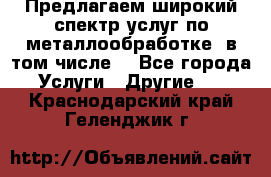 Предлагаем широкий спектр услуг по металлообработке, в том числе: - Все города Услуги » Другие   . Краснодарский край,Геленджик г.